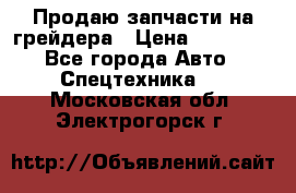 Продаю запчасти на грейдера › Цена ­ 10 000 - Все города Авто » Спецтехника   . Московская обл.,Электрогорск г.